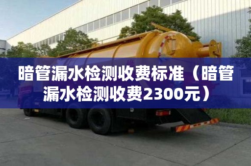暗管漏水检测收费标准（暗管漏水检测收费2300元）