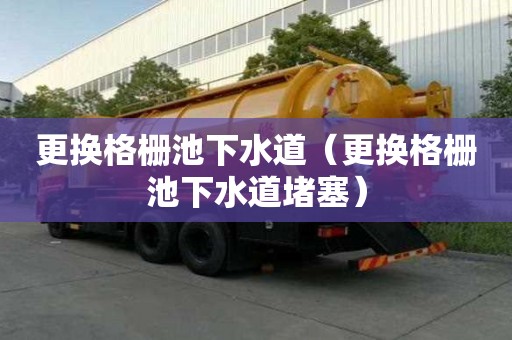 更换格栅池下水道（更换格栅池下水道堵塞）