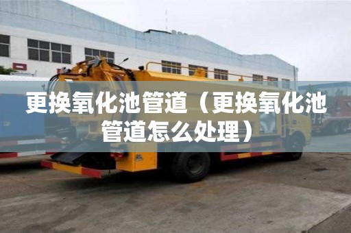 更换氧化池管道（更换氧化池管道怎么处理）