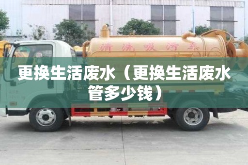 更换生活废水（更换生活废水管多少钱）