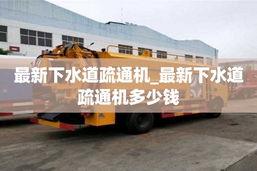 最新下水道疏通机_最新下水道疏通机多少钱