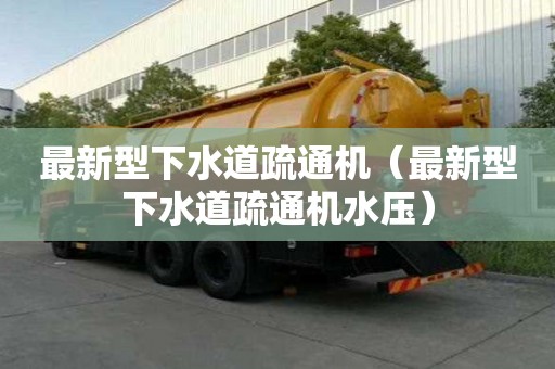 最新型下水道疏通机（最新型下水道疏通机水压）
