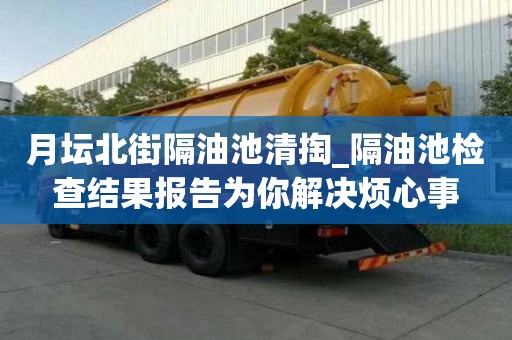 月坛北街隔油池清掏_隔油池检查结果报告为你解决烦心事