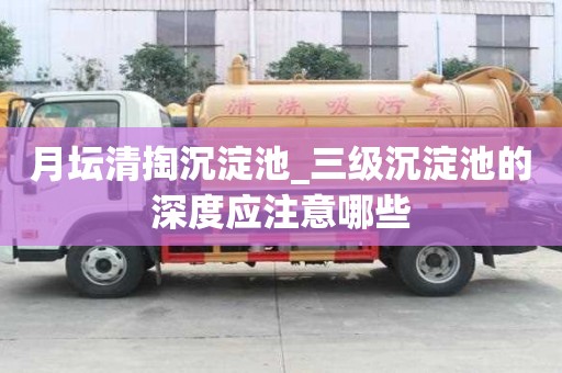 月坛清掏沉淀池_三级沉淀池的深度应注意哪些