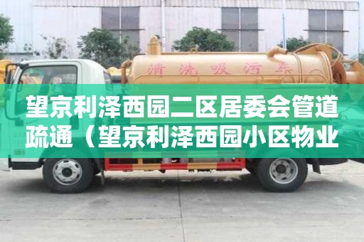 望京利泽西园二区居委会管道疏通（望京利泽西园小区物业电话）
