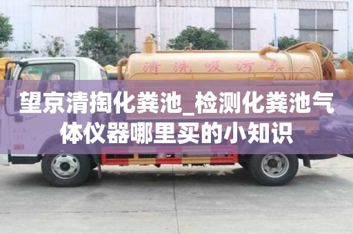 望京清掏化粪池_检测化粪池气体仪器哪里买的小知识