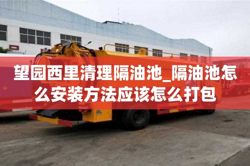 望园西里清理隔油池_隔油池怎么安装方法应该怎么打包