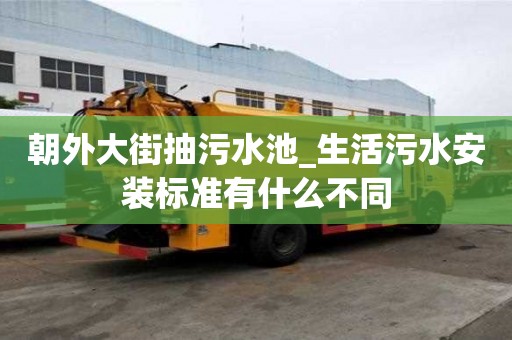 朝外大街抽污水池_生活污水安装标准有什么不同