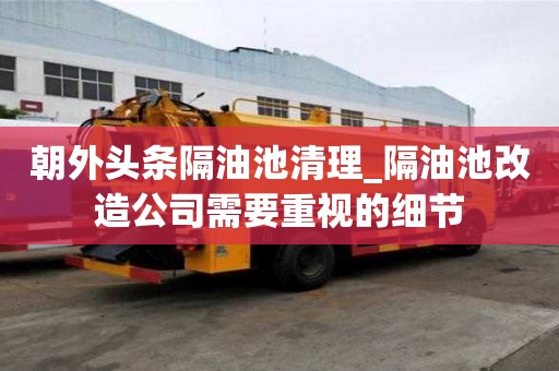 朝外头条隔油池清理_隔油池改造公司需要重视的细节