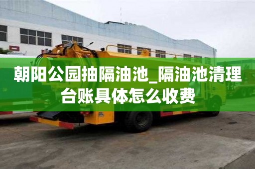 朝阳公园抽隔油池_隔油池清理台账具体怎么收费