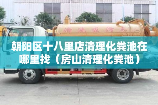 朝阳区十八里店清理化粪池在哪里找(房山清理化粪池) 朝阳区十八里店清理化粪池在哪里找(房山清理化粪池)