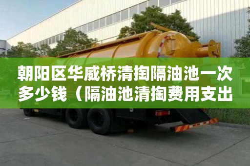 朝阳区华威桥清掏隔油池一次多少钱（隔油池清掏费用支出说明）