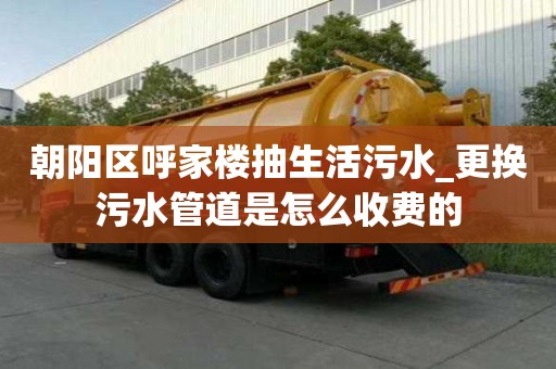 朝阳区呼家楼抽生活污水_更换污水管道是怎么收费的