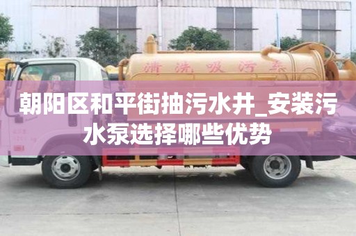 朝阳区和平街抽污水井_安装污水泵选择哪些优势