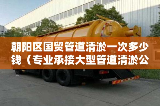 朝阳区国贸管道清淤一次多少钱（专业承接大型管道清淤公司）