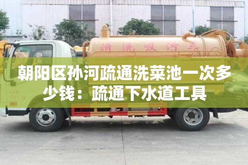 朝阳区孙河疏通洗菜池一次多少钱：疏通下水道工具