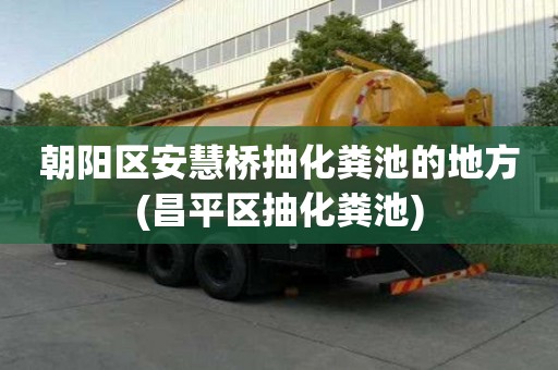 朝阳区安慧桥抽化粪池的地方(昌平区抽化粪池)