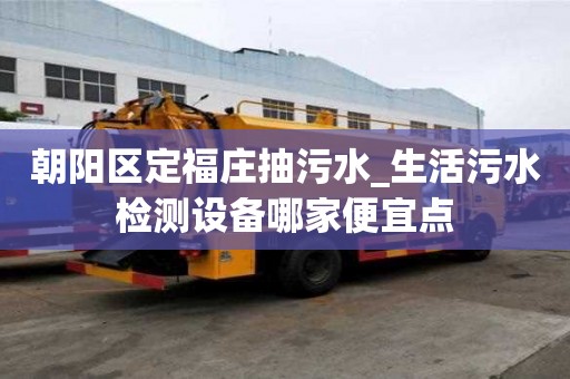 朝阳区定福庄抽污水_生活污水检测设备哪家便宜点