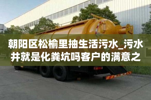 朝阳区松榆里抽生活污水_污水井就是化粪坑吗客户的满意之选