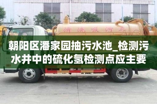 朝阳区潘家园抽污水池_检测污水井中的硫化氢检测点应主要设置在井的如何快速高效的