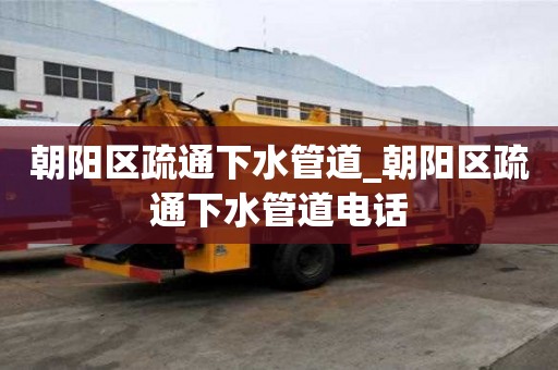 朝阳区疏通下水管道_朝阳区疏通下水管道电话