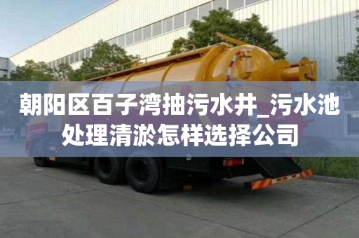 朝阳区百子湾抽污水井_污水池处理清淤怎样选择公司