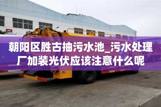 朝阳区胜古抽污水池_污水处理厂加装光伏应该注意什么呢