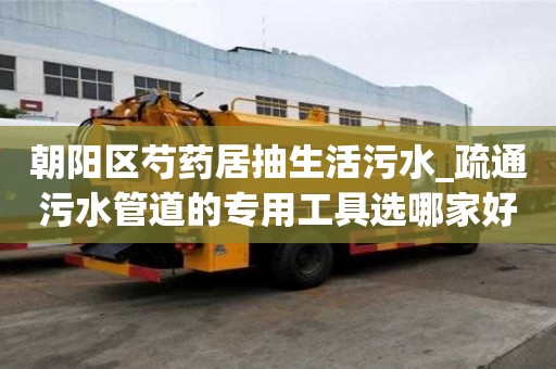 朝阳区芍药居抽生活污水_疏通污水管道的专用工具选哪家好