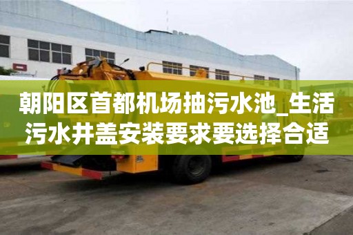 朝阳区首都机场抽污水池_生活污水井盖安装要求要选择合适的