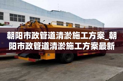 朝阳市政管道清淤施工方案_朝阳市政管道清淤施工方案最新