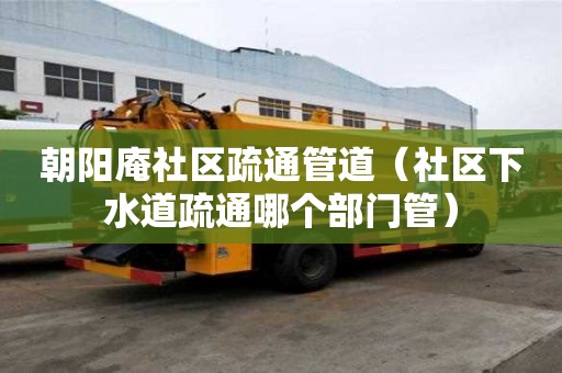 朝阳庵社区疏通管道（社区下水道疏通哪个部门管）