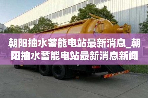 朝阳抽水蓄能电站最新消息_朝阳抽水蓄能电站最新消息新闻