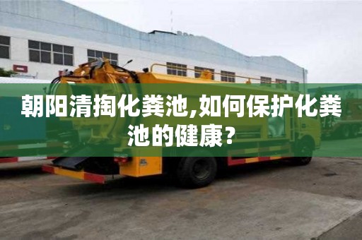 朝阳清掏化粪池,如何保护化粪池的健康？