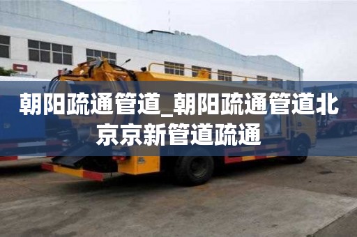 朝阳疏通管道_朝阳疏通管道北京京新管道疏通