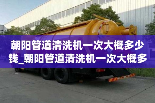 朝阳管道清洗机一次大概多少钱_朝阳管道清洗机一次大概多少钱啊