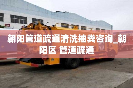 朝阳管道疏通清洗抽粪咨询_朝阳区 管道疏通
