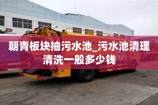 朝青板块抽污水池_污水池清理清洗一般多少钱