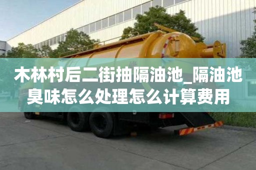 木林村后二街抽隔油池_隔油池臭味怎么处理怎么计算费用