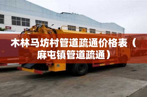 木林马坊村管道疏通价格表（麻屯镇管道疏通）