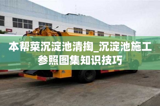 本帮菜沉淀池清掏_沉淀池施工参照图集知识技巧
