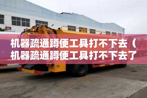 机器疏通蹲便工具打不下去（机器疏通蹲便工具打不下去了怎么办）