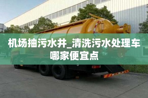 机场抽污水井_清洗污水处理车哪家便宜点