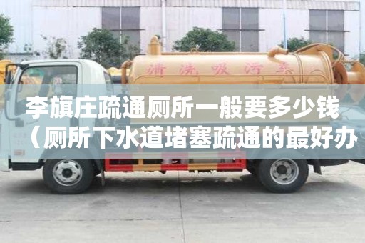 李旗庄疏通厕所一般要多少钱（厕所下水道堵塞疏通的最好办法）