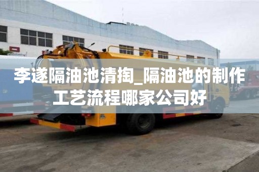 李遂隔油池清掏_隔油池的制作工艺流程哪家公司好
