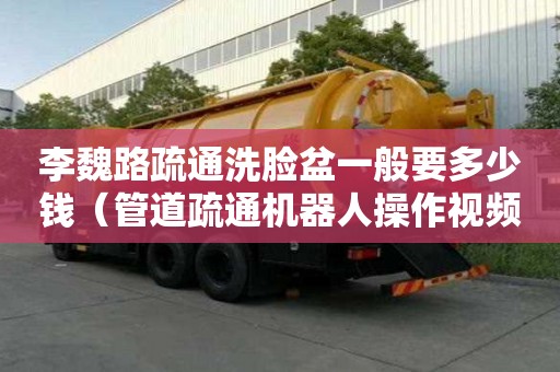 李魏路疏通洗脸盆一般要多少钱（管道疏通机器人操作视频）