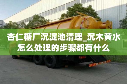 杏仁糖厂沉淀池清理_沉木黄水怎么处理的步骤都有什么