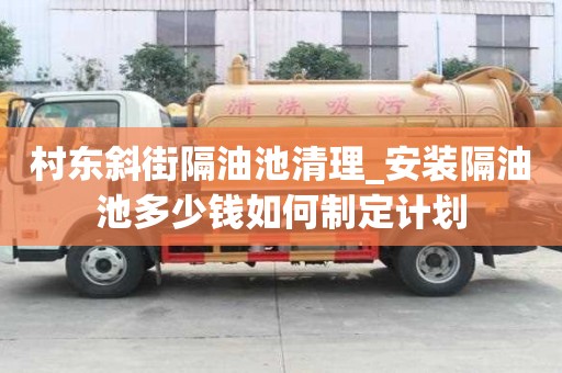 村东斜街隔油池清理_安装隔油池多少钱如何制定计划