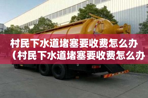 村民下水道堵塞要收费怎么办(村民下水道堵塞要收费怎么办呢) 村民下水道堵塞要收费怎么办(村民下水道堵塞要收费怎么办呢)