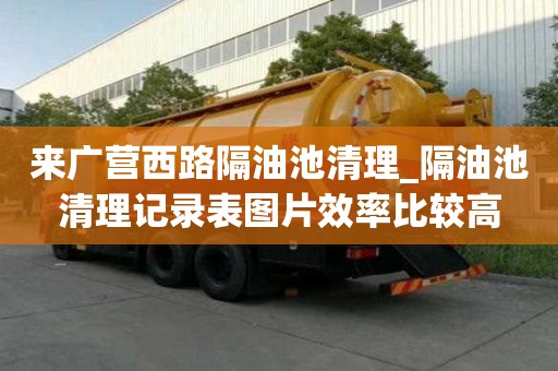 来广营西路隔油池清理_隔油池清理记录表图片效率比较高