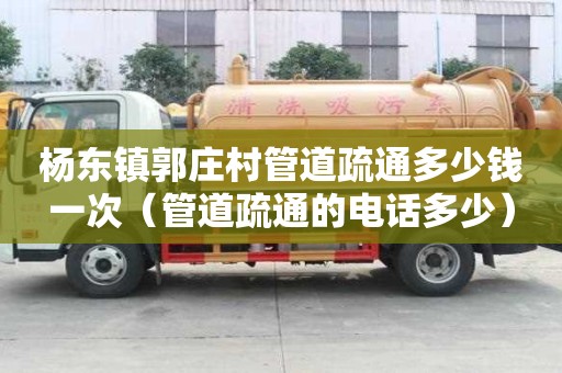 杨东镇郭庄村管道疏通多少钱一次(管道疏通的电话多少) 杨东镇郭庄村管道疏通多少钱一次(管道疏通的电话多少)